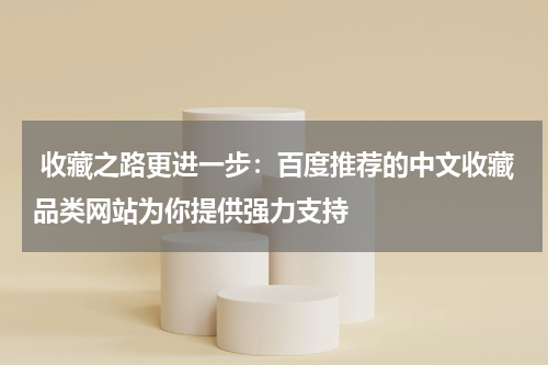  收藏之路更进一步：百度推荐的中文收藏品类网站为你提供强力支持