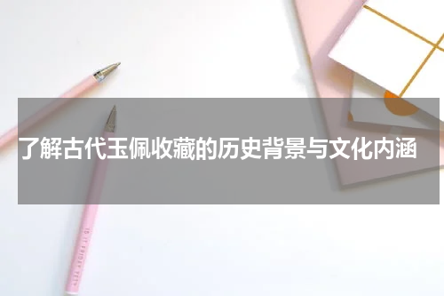 了解古代玉佩收藏的历史背景与文化内涵
