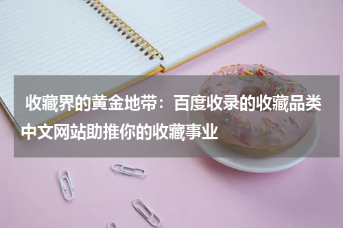  收藏界的黄金地带：百度收录的收藏品类中文网站助推你的收藏事业