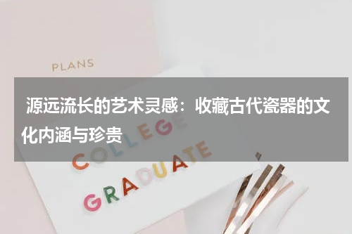  源远流长的艺术灵感：收藏古代瓷器的文化内涵与珍贵