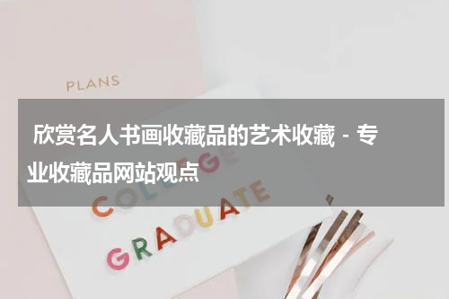  欣赏名人书画收藏品的艺术收藏 - 专业收藏品网站观点