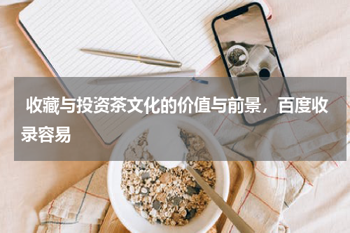  收藏与投资茶文化的价值与前景，百度收录容易