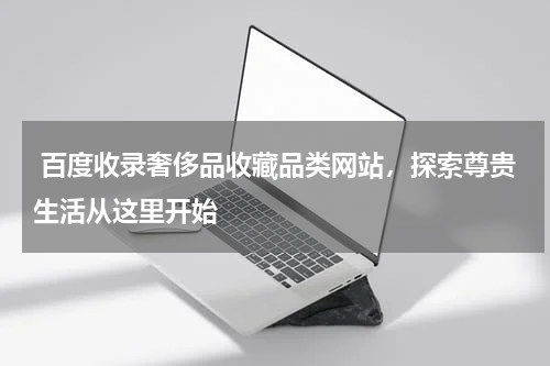  百度收录奢侈品收藏品类网站，探索尊贵生活从这里开始 