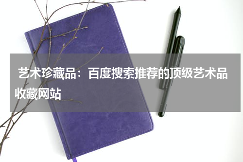  艺术珍藏品：百度搜索推荐的顶级艺术品收藏网站