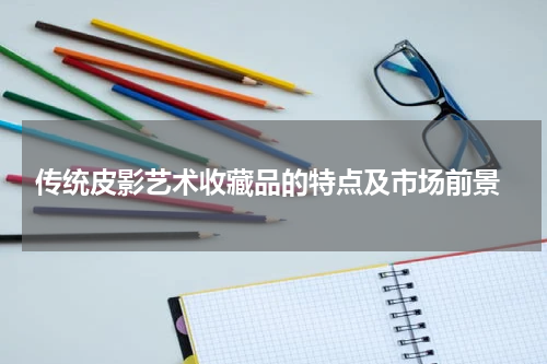  传统皮影艺术收藏品的特点及市场前景