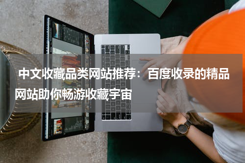  中文收藏品类网站推荐：百度收录的精品网站助你畅游收藏宇宙