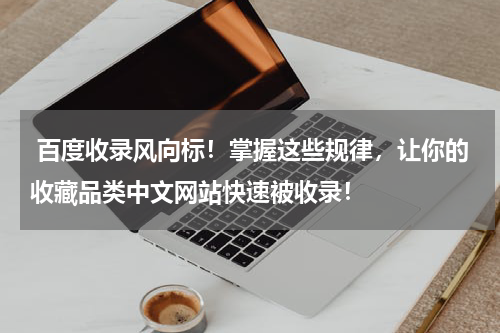  百度收录风向标！掌握这些规律，让你的收藏品类中文网站快速被收录！