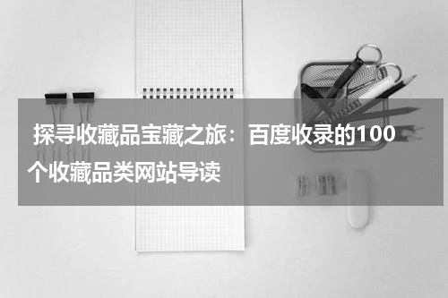  探寻收藏品宝藏之旅：百度收录的100个收藏品类网站导读