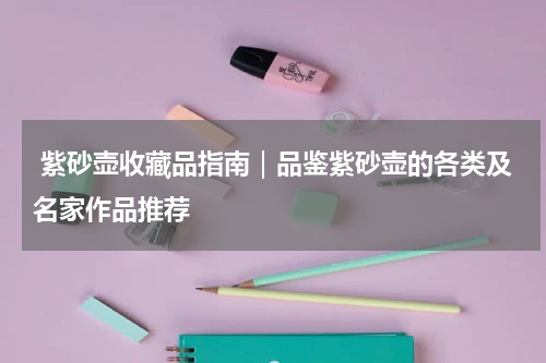  紫砂壶收藏品指南｜品鉴紫砂壶的各类及名家作品推荐