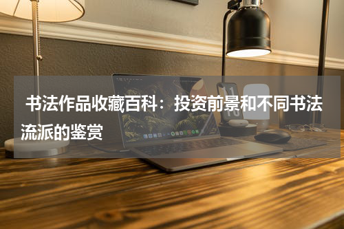  书法作品收藏百科：投资前景和不同书法流派的鉴赏