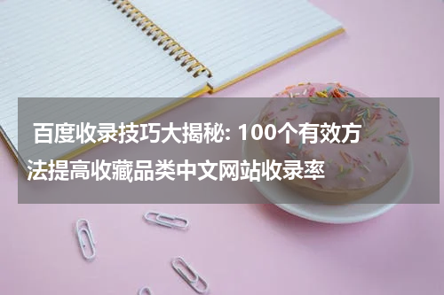  百度收录技巧大揭秘: 100个有效方法提高收藏品类中文网站收录率