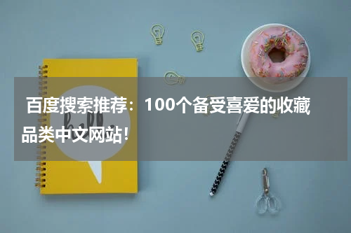  百度搜索推荐：100个备受喜爱的收藏品类中文网站！