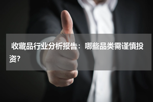  收藏品行业分析报告：哪些品类需谨慎投资？