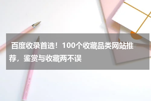  百度收录首选！100个收藏品类网站推荐，鉴赏与收藏两不误