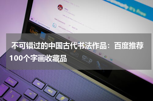  不可错过的中国古代书法作品：百度推荐100个字画收藏品