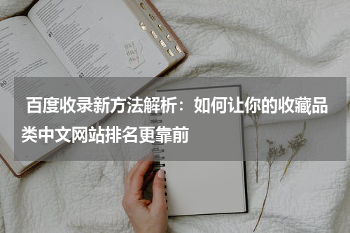  百度收录新方法解析：如何让你的收藏品类中文网站排名更靠前