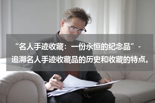  “名人手迹收藏：一份永恒的纪念品”- 追溯名人手迹收藏品的历史和收藏的特点。