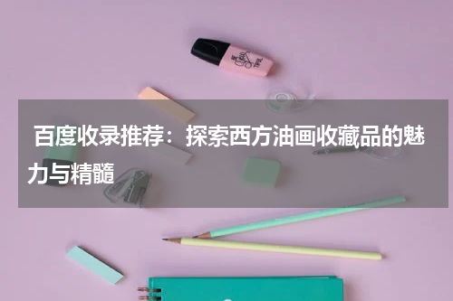  百度收录推荐：探索西方油画收藏品的魅力与精髓