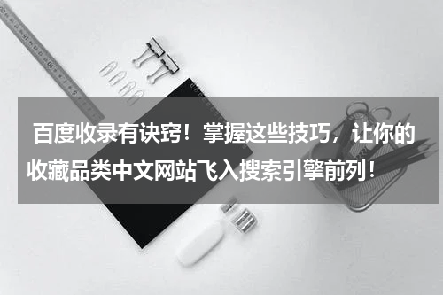  百度收录有诀窍！掌握这些技巧，让你的收藏品类中文网站飞入搜索引擎前列！