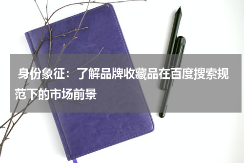  身份象征：了解品牌收藏品在百度搜索规范下的市场前景