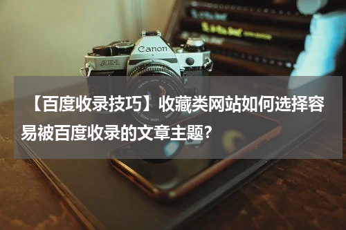  【百度收录技巧】收藏类网站如何选择容易被百度收录的文章主题？