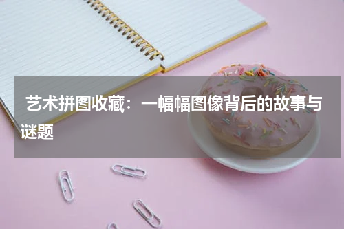  艺术拼图收藏：一幅幅图像背后的故事与谜题