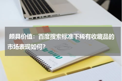  颇具价值：百度搜索标准下稀有收藏品的市场表现如何？