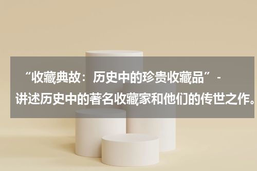  “收藏典故：历史中的珍贵收藏品”- 讲述历史中的著名收藏家和他们的传世之作。