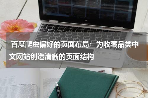  百度爬虫偏好的页面布局：为收藏品类中文网站创造清晰的页面结构