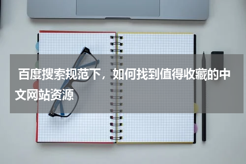 百度搜索规范下，如何找到值得收藏的中文网站资源