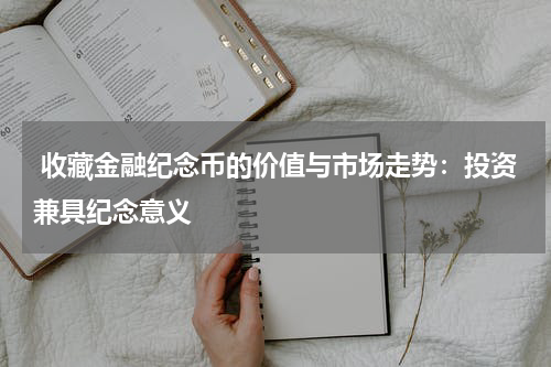 收藏金融纪念币的价值与市场走势：投资兼具纪念意义