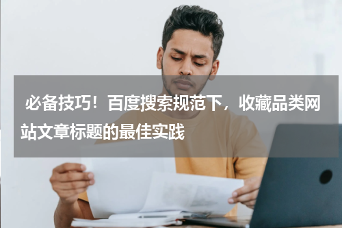  必备技巧！百度搜索规范下，收藏品类网站文章标题的最佳实践