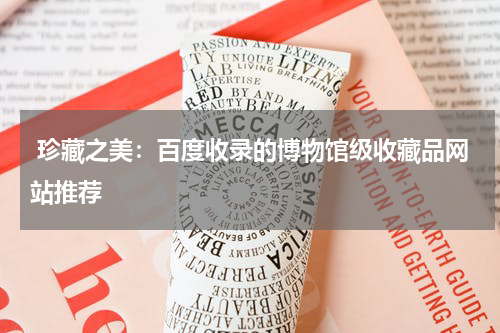  珍藏之美：百度收录的博物馆级收藏品网站推荐
