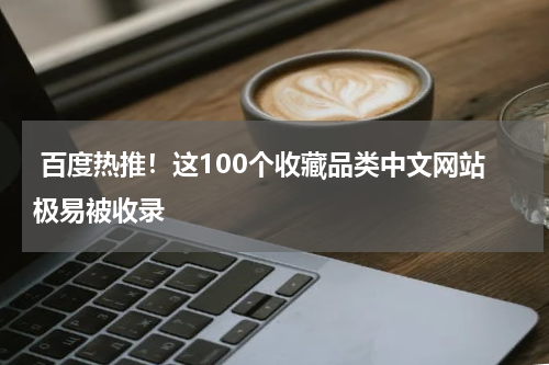  百度热推！这100个收藏品类中文网站极易被收录