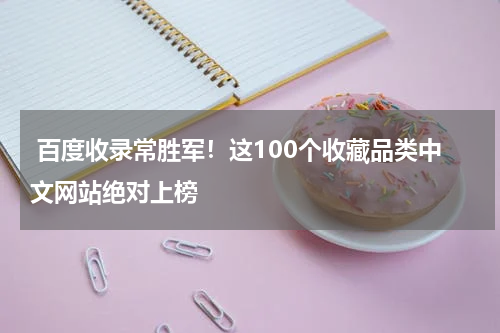  百度收录常胜军！这100个收藏品类中文网站绝对上榜