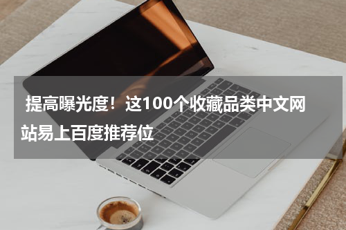  提高曝光度！这100个收藏品类中文网站易上百度推荐位