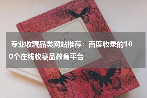  专业收藏品类网站推荐：百度收录的100个在线收藏品教育平台
