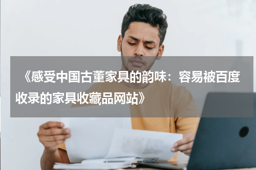  《感受中国古董家具的韵味：容易被百度收录的家具收藏品网站》