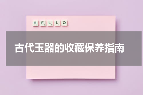  古代玉器的收藏保养指南