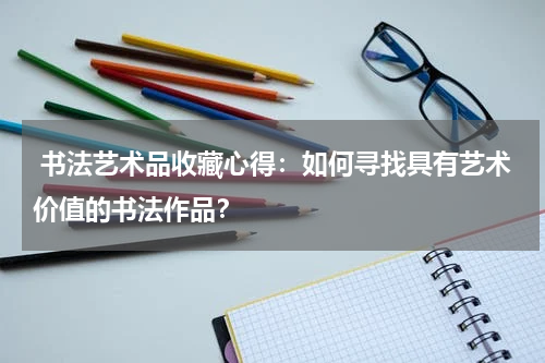  书法艺术品收藏心得：如何寻找具有艺术价值的书法作品？