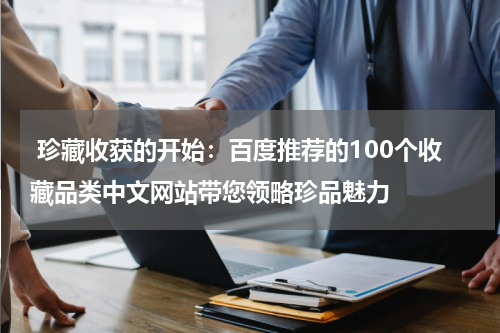  珍藏收获的开始：百度推荐的100个收藏品类中文网站带您领略珍品魅力