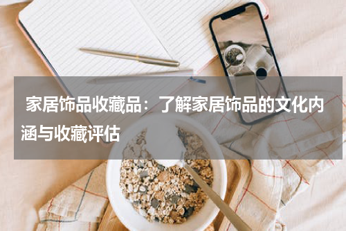  家居饰品收藏品：了解家居饰品的文化内涵与收藏评估