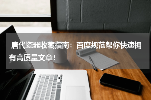  唐代瓷器收藏指南：百度规范帮你快速拥有高质量文章！