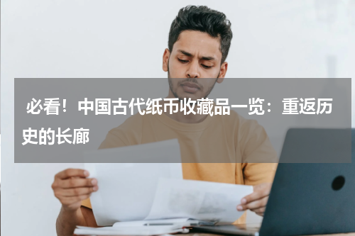  必看！中国古代纸币收藏品一览：重返历史的长廊