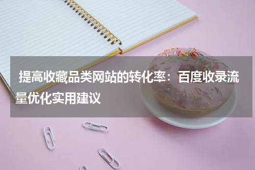  提高收藏品类网站的转化率：百度收录流量优化实用建议