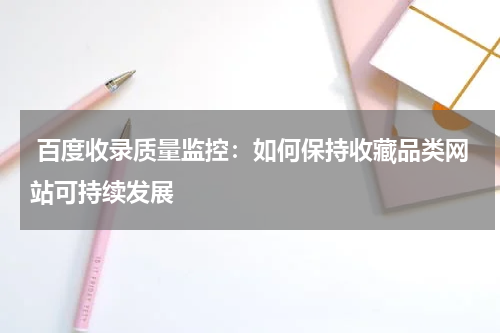  百度收录质量监控：如何保持收藏品类网站可持续发展