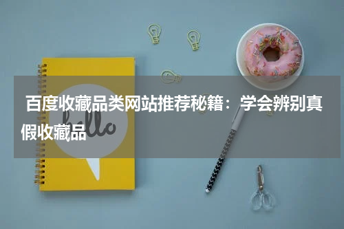  百度收藏品类网站推荐秘籍：学会辨别真假收藏品