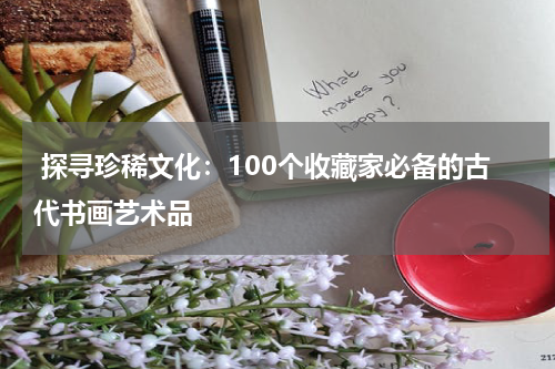  探寻珍稀文化：100个收藏家必备的古代书画艺术品