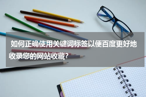  如何正确使用关键词标签以便百度更好地收录您的网站收藏？