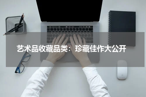  艺术品收藏品类：珍藏佳作大公开